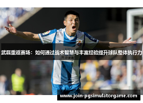 武磊重返赛场：如何通过战术智慧与丰富经验提升球队整体执行力