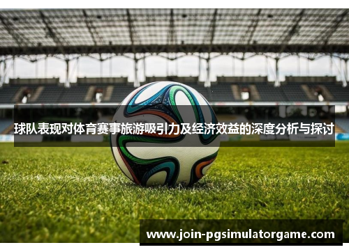 球队表现对体育赛事旅游吸引力及经济效益的深度分析与探讨