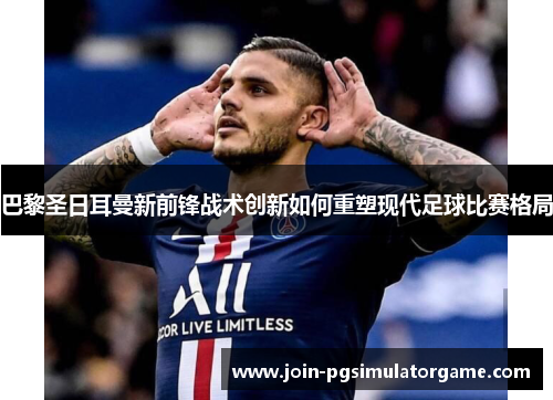 巴黎圣日耳曼新前锋战术创新如何重塑现代足球比赛格局