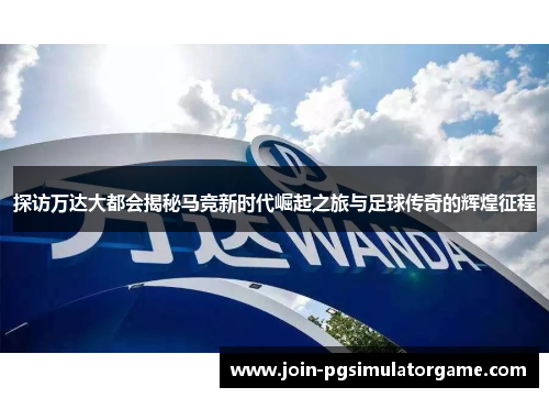 探访万达大都会揭秘马竞新时代崛起之旅与足球传奇的辉煌征程