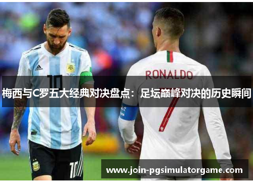 梅西与C罗五大经典对决盘点：足坛巅峰对决的历史瞬间