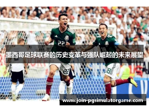 墨西哥足球联赛的历史变革与强队崛起的未来展望