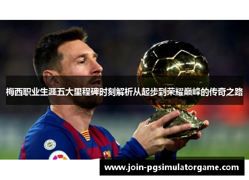 梅西职业生涯五大里程碑时刻解析从起步到荣耀巅峰的传奇之路