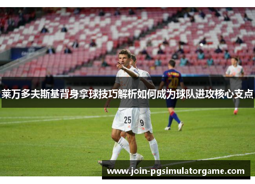 莱万多夫斯基背身拿球技巧解析如何成为球队进攻核心支点