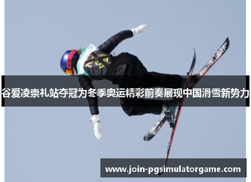 谷爱凌崇礼站夺冠为冬季奥运精彩前奏展现中国滑雪新势力
