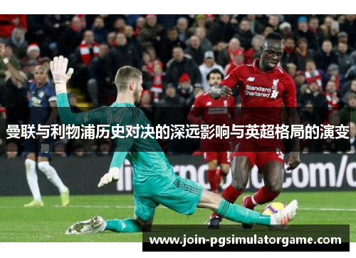 曼联与利物浦历史对决的深远影响与英超格局的演变