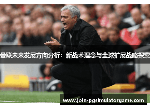 曼联未来发展方向分析：新战术理念与全球扩展战略探索