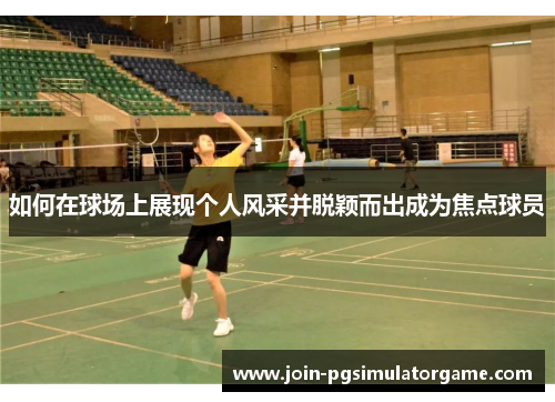 如何在球场上展现个人风采并脱颖而出成为焦点球员