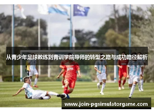从青少年足球教练到青训学院导师的转型之路与成功路径解析