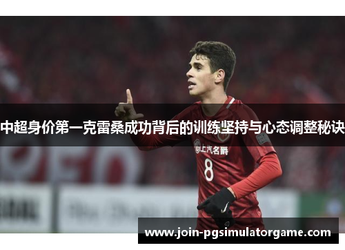 中超身价第一克雷桑成功背后的训练坚持与心态调整秘诀
