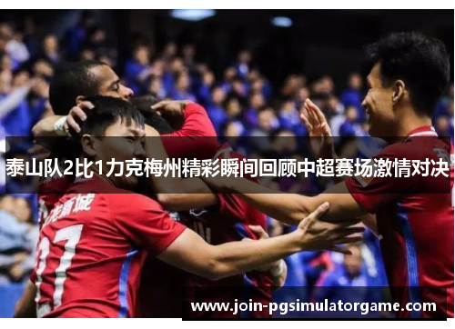 泰山队2比1力克梅州精彩瞬间回顾中超赛场激情对决