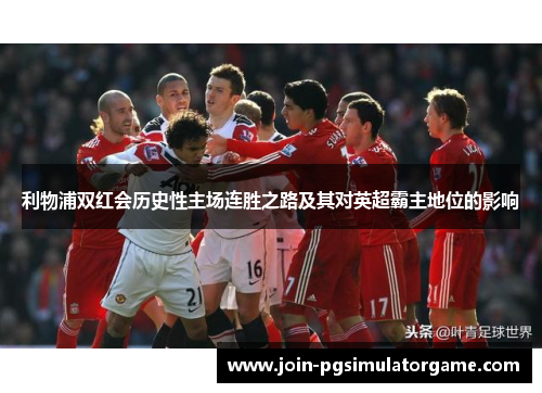 利物浦双红会历史性主场连胜之路及其对英超霸主地位的影响