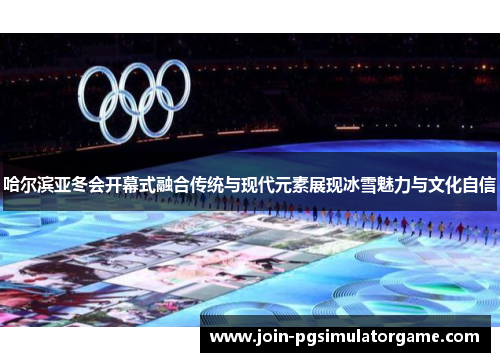 哈尔滨亚冬会开幕式融合传统与现代元素展现冰雪魅力与文化自信