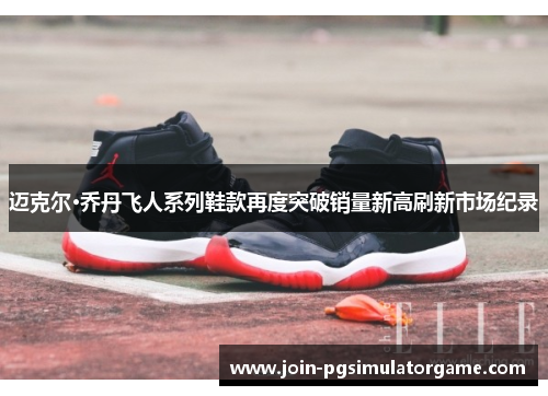 迈克尔·乔丹飞人系列鞋款再度突破销量新高刷新市场纪录 迈克尔·乔丹飞人系列鞋款再度突破销量新高刷新市场纪录