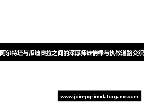 阿尔特塔与瓜迪奥拉之间的深厚师徒情缘与执教道路交织