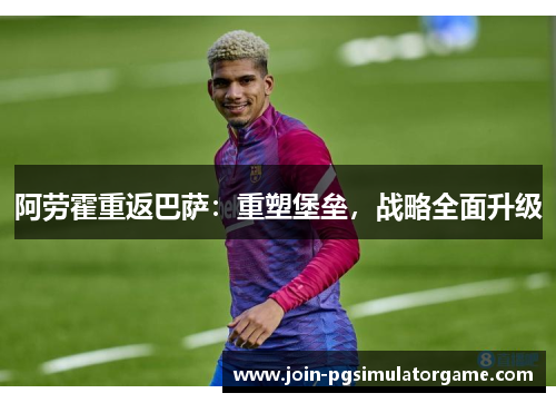 阿劳霍重返巴萨：重塑堡垒，战略全面升级