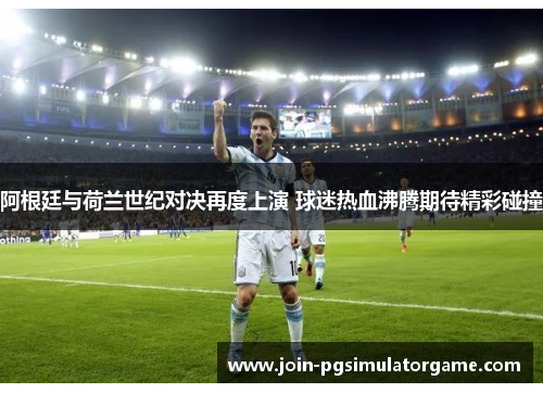 阿根廷与荷兰世纪对决再度上演 球迷热血沸腾期待精彩碰撞