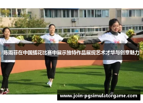 陈雨菲在中国插花比赛中展示独特作品展现艺术才华与创意魅力