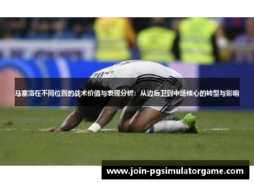 马塞洛在不同位置的战术价值与表现分析：从边后卫到中场核心的转型与影响