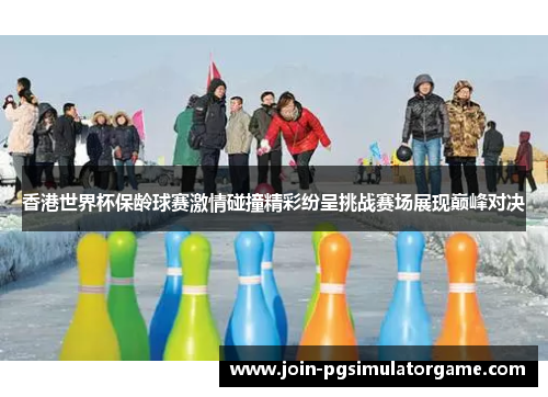 香港世界杯保龄球赛激情碰撞精彩纷呈挑战赛场展现巅峰对决