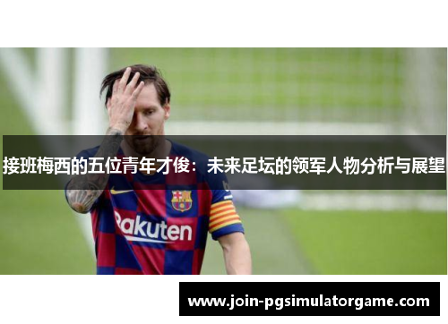 接班梅西的五位青年才俊：未来足坛的领军人物分析与展望