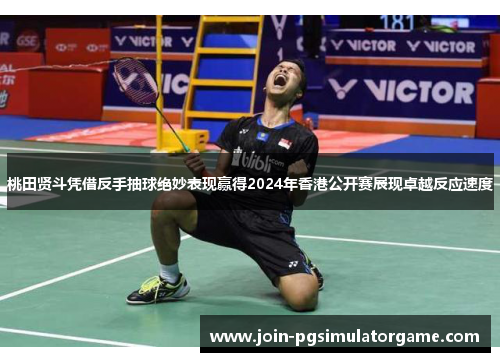 桃田贤斗凭借反手抽球绝妙表现赢得2024年香港公开赛展现卓越反应速度