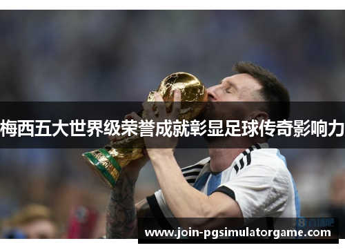 梅西五大世界级荣誉成就彰显足球传奇影响力