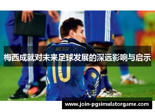 梅西成就对未来足球发展的深远影响与启示