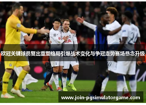 欧冠关键球员复出重塑格局引爆战术变化与争冠走势赛场悬念升级